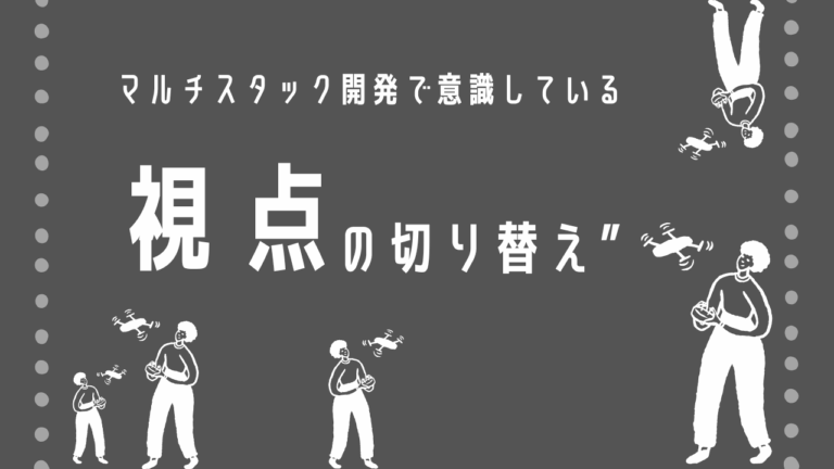 マルチスタック開発で意識している”視点の切り替え”-エンジニアS-